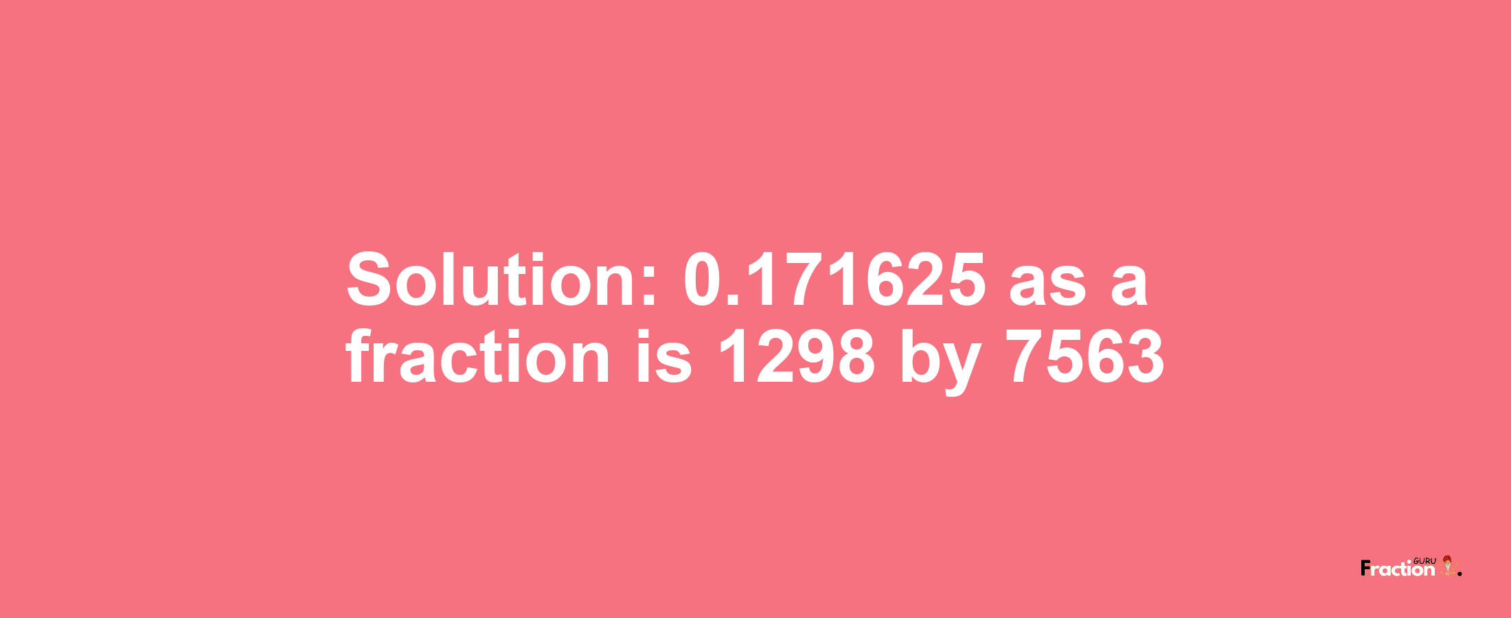 Solution:0.171625 as a fraction is 1298/7563